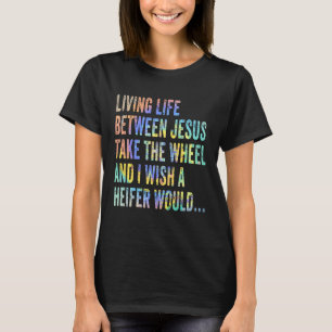 Living Life Between Jesus Take The Wheel I Wish A  T-Shirt