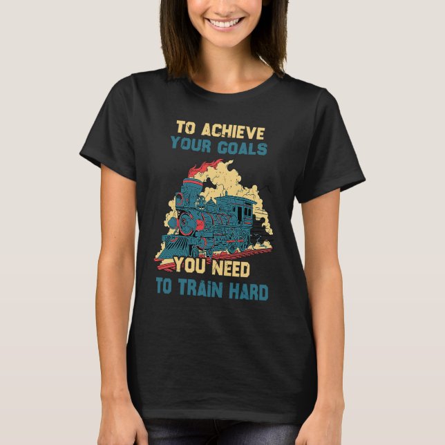 Locomotive  To Achieve Your Goals You Need To Trai T-Shirt (Front)