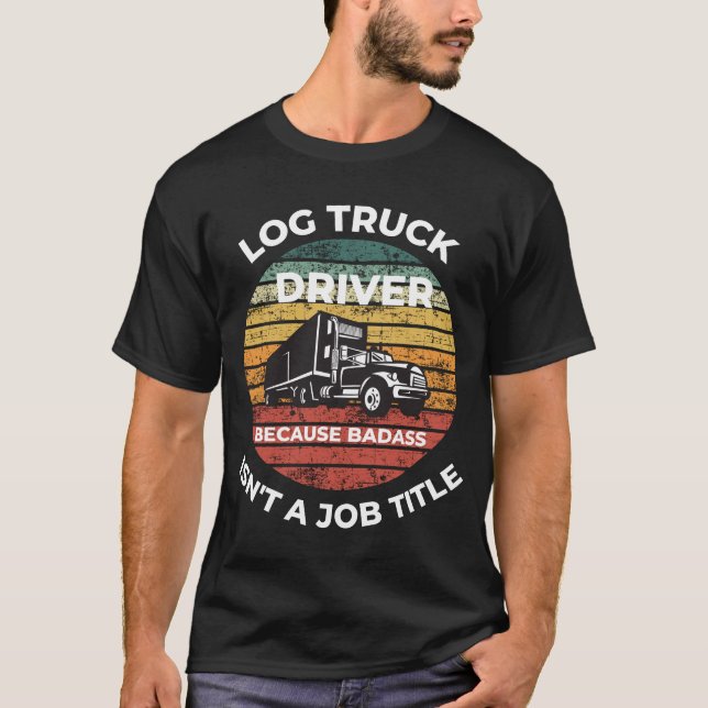 Log Truck Driver Because Badass Isn't A Job Title T-Shirt (Front)