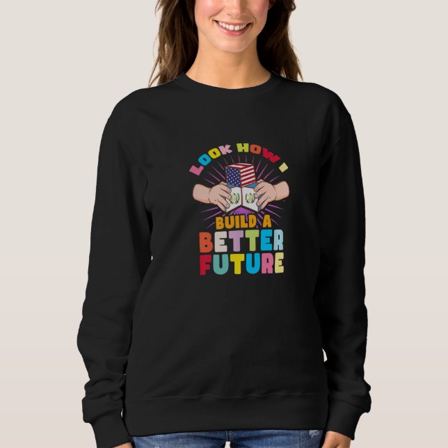 Look how I build a better future for my Guatemalte Sweatshirt (Front)