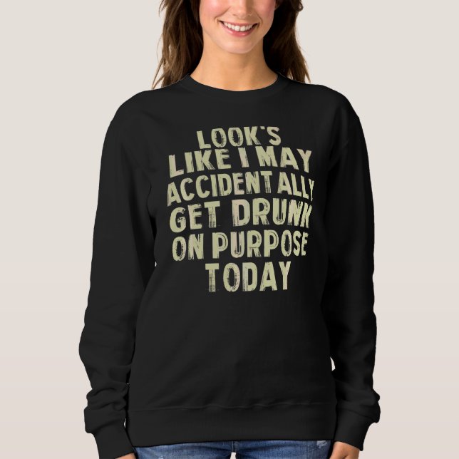 Look Like I May Accidentally Get Drunk On Purpose  Sweatshirt (Front)