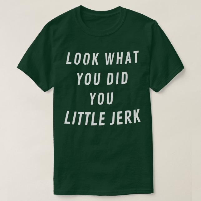 Look what you did you little jerk 2 T-Shirt (Design Front)