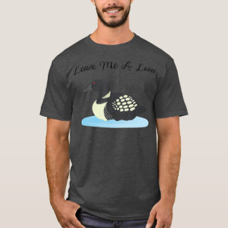 Loon   Leave me a Loon T-Shirt
