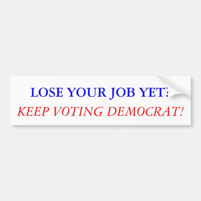 LOSE YOUR JOB YET? KEEP VOTING DEMOCRAT! BUMPER STICKER (Front)