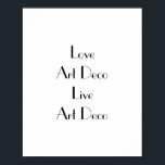 Love Art Deco Typography Poster<br><div class="desc">Poster with the phrase 'Love Art Deco Live Art Deco'. Black lettering on white. This stylish poster would look fantastic on the walls of any Art Deco enthusiast. Easily personalise the message by using the template text feature if desired. Art Deco style font. Thanks for viewing my designs - check...</div>