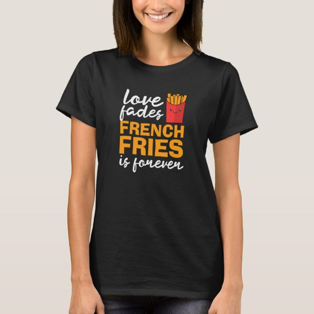 Love Fades Fries Is Forever  Fries T-Shirt (Front)