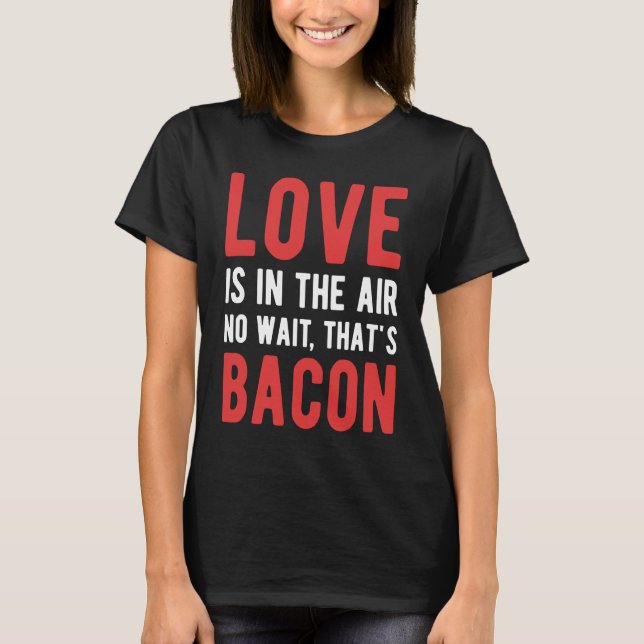 Love Is In The Air No Wait That's Bacon T-Shirt (Front)