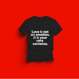Love is not an emotion. It is your very existence T-Shirt