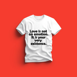 Love is not an emotion. It is your very existence T-Shirt