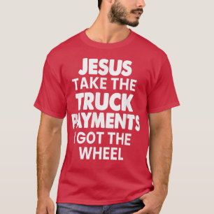 Love My Truck Jesus Take The Truck Payment I Got T T-Shirt