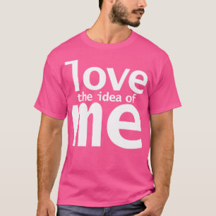 Love The Idea of Me Funny Quotes T-Shirt