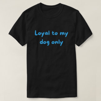 Loyal To My Dog Only – Bold Unapologetic Parent T-Shirt
