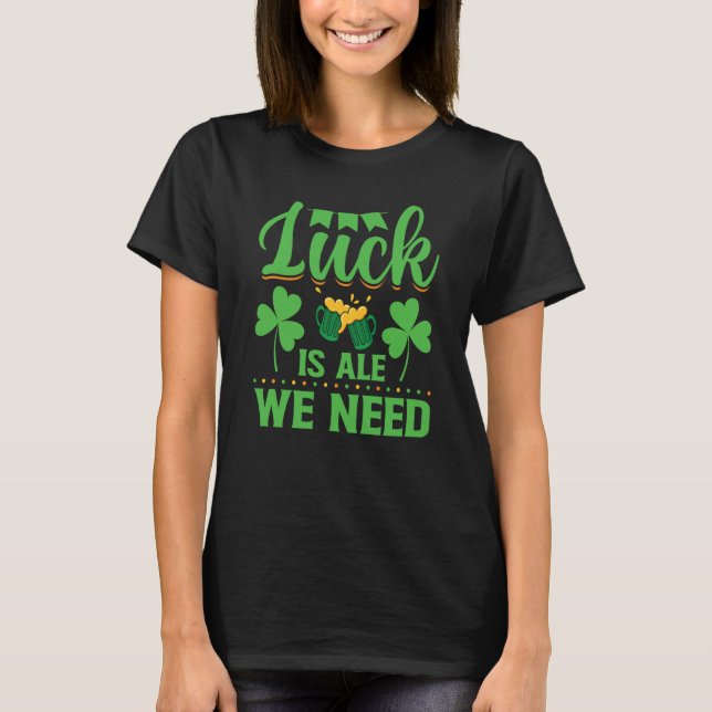 Luck Is Ale We Need St Patrick's Day  Irish T-Shirt (Front)