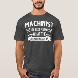 Machinist Im just fixing what the engineer up T-Shirt