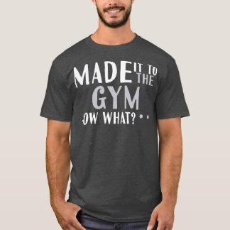 Made It To The Gym Now What T-Shirt