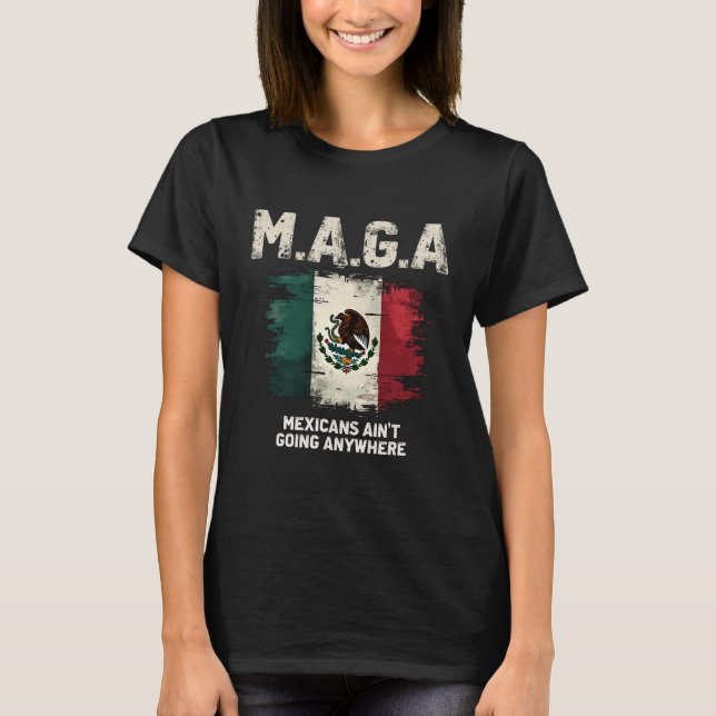 MAGA Mexicans Ain't Going Anywhere T-Shirt (Front)