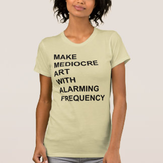 Make Mediocre Art with Alarming Frequency T-Shirt