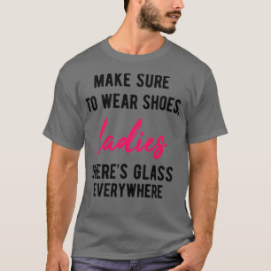 Make Sure To Wear Shoes Ladies Theres Glass Everyw T-Shirt