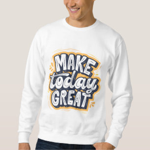 Make Today Great  Sweatshirt