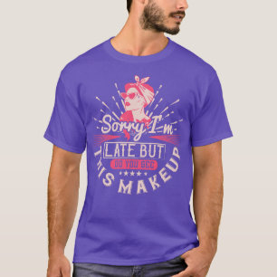Makeup Sorry Im Late Because Of Makeup T-Shirt