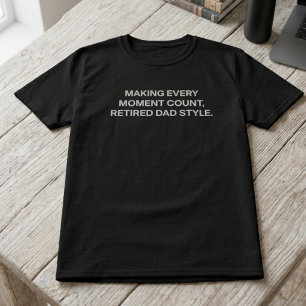 Making Every Moment Count Retired Dad Style Life T-Shirt