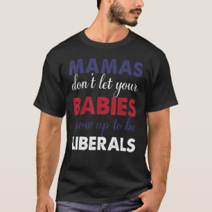 Mamas Don't Let Your Babies Grow Up To Be Liberals T-Shirt