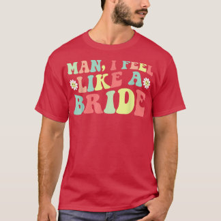 Man,I Feel Like A Bride Bachelorette Party Girls T T-Shirt