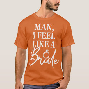 Man, I Feel Like A Bride, Bachelorette Party Weddi T-Shirt