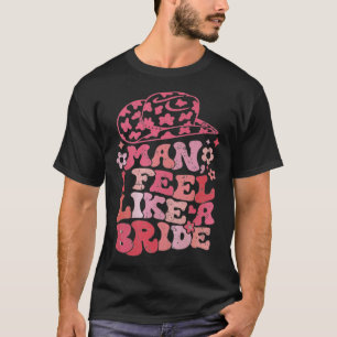 Man I Feel Like A Bride Cowgirl Bachelorette Party T-Shirt
