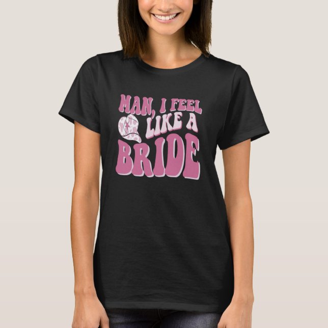 Man I Feel Like a Bride Cowgirl Nashville Bachelor T-Shirt (Front)