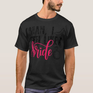 Man I Feel Like A Bride, Funny Bachelorette Party T-Shirt