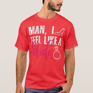 Man I Feel Like A Bride, Funny Bachelorette Party  T-Shirt