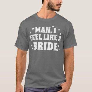 Man I Feel Like A Bride, Funny, Bachelorette Party T-Shirt