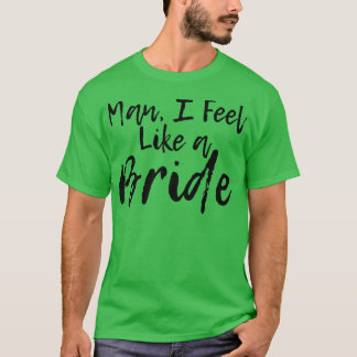 Man I Feel Like A Bride T-Shirt