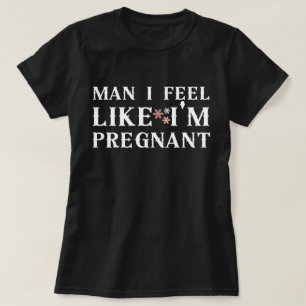 Man I feel like Im pregnant,I feel like Im pregnan T-Shirt