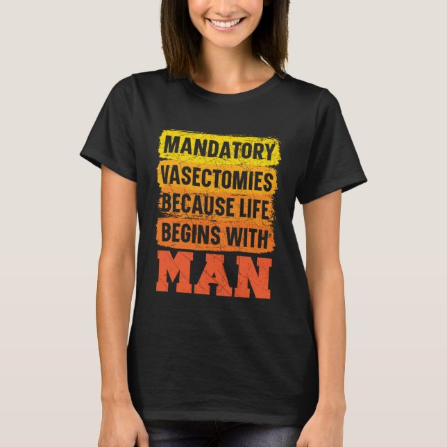 Mandatory Vasectomies Because Life Begins With Man T-Shirt (Front)