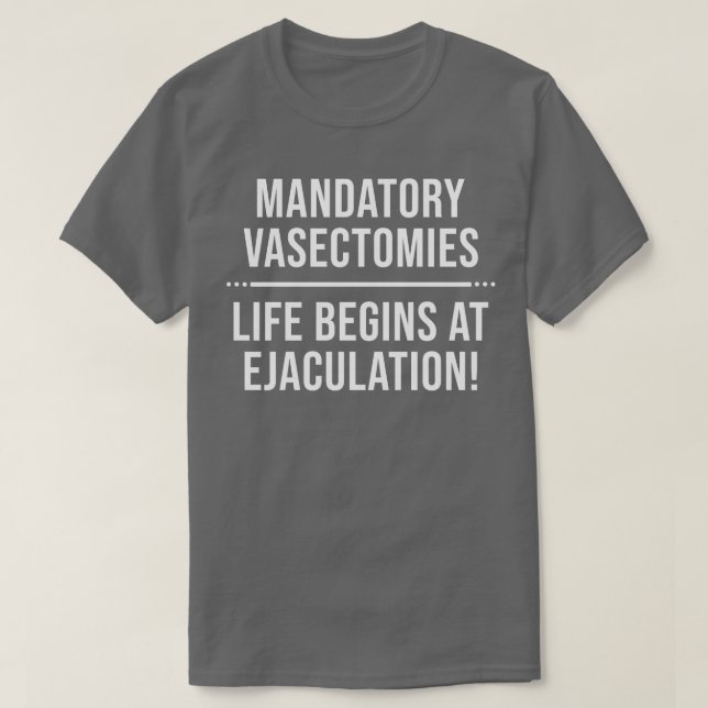 Mandatory Vasectomies Life Begins at Ejaculation T-Shirt (Design Front)