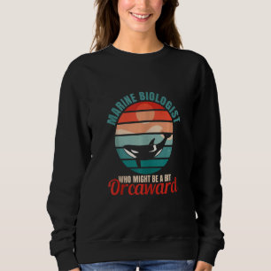 Marine Biologist Might Be Orcaward Orca Ocean Biol Sweatshirt
