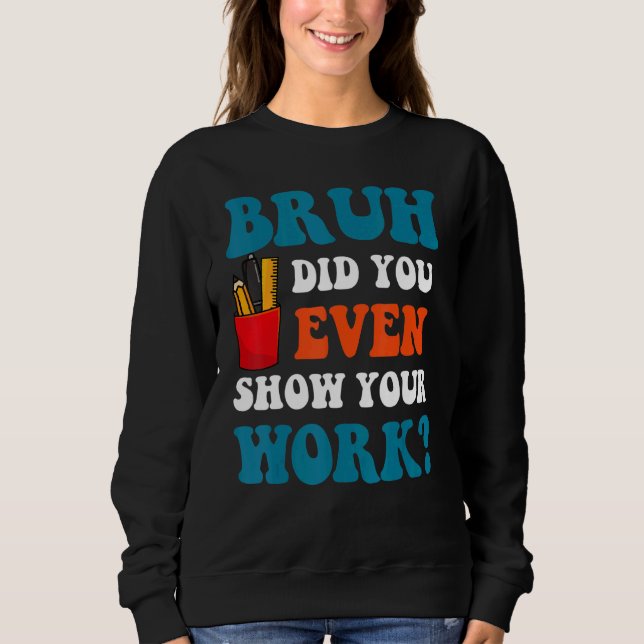 Math Teacher   Bruh Did You Even Show Your Work Sweatshirt (Front)