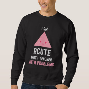 Math Teacher I Am Acute Math Teacher With Problems Sweatshirt