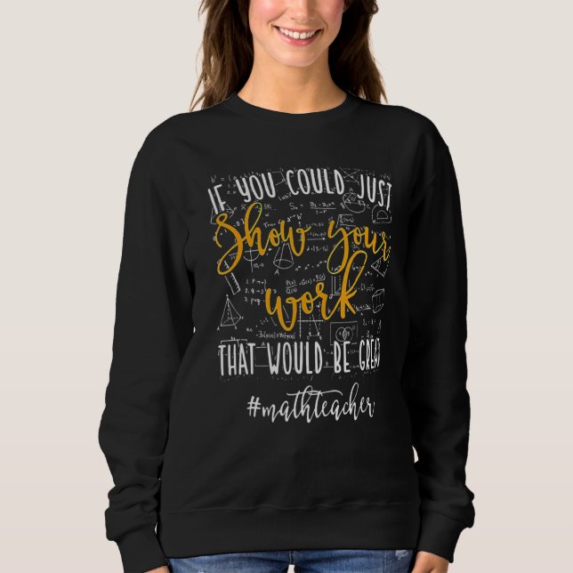 Math Teacher If You Could Just Show Your Work Math Sweatshirt (Front)