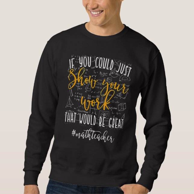 Math Teacher If You Could Just Show Your Work Math Sweatshirt (Front)
