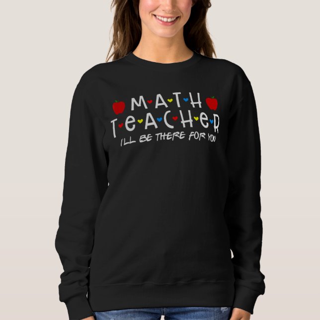 Math Teacher I'll Be There For You  Fun Mathematic Sweatshirt (Front)