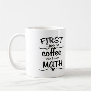 Math Teacher Mug - First I Drink the Coffee