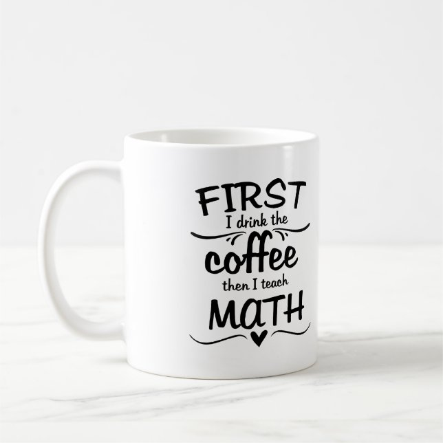 Math Teacher Mug - First I Drink the Coffee (Left)