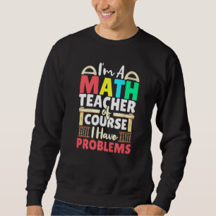Math Teacher Of Course I Have Problems Mathematics Sweatshirt