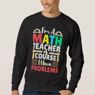 Math Teacher Of Course I Have Problems Mathematics Sweatshirt