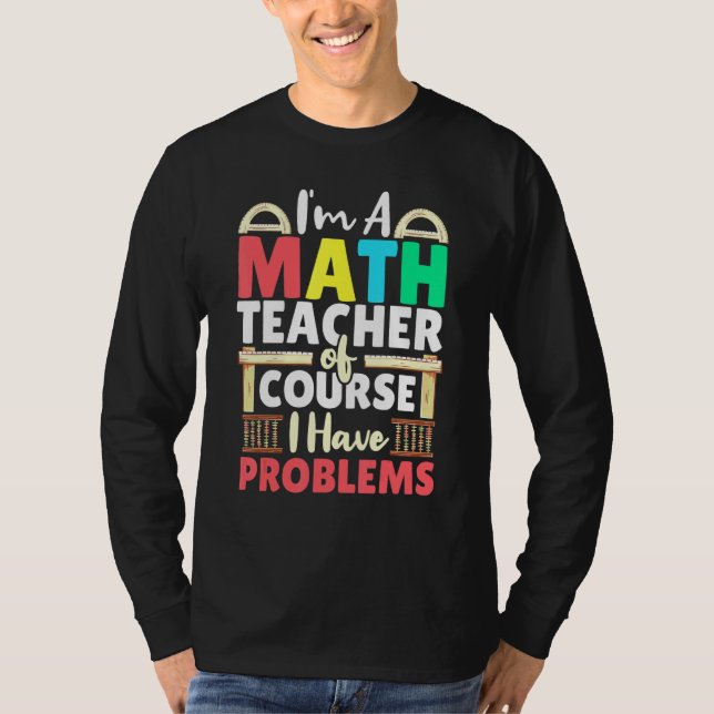 Math Teacher Of Course I Have Problems Mathematics T-Shirt (Front)