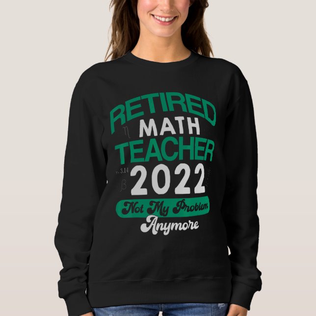Math Teacher Retired 2022 Not My Problem Anymore R Sweatshirt (Front)