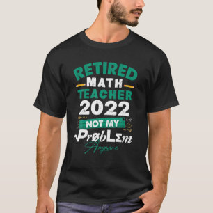 Math Teacher Retired 2022 Not My Problem Anymore R T-Shirt